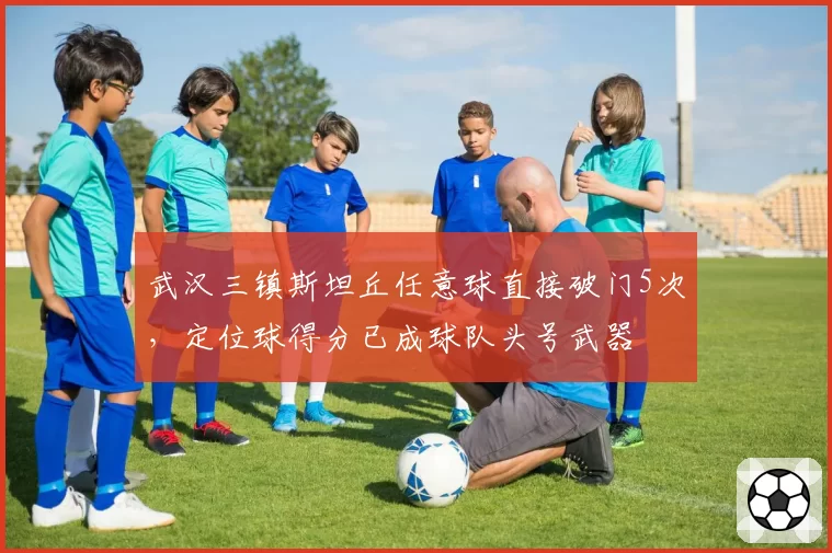 武汉三镇斯坦丘任意球直接破门5次，定位球得分已成球队头号武器