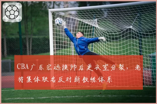 CBA广东宏远换帅后更衣室分裂，老将集体联名反对新教练体系
