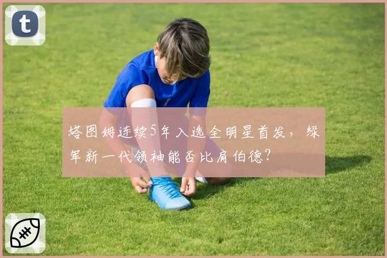 塔图姆连续5年入选全明星首发,绿军新一代领袖能否比肩伯德?