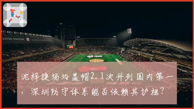 沈梓捷场均盖帽2.1次并列国内第一，深圳防守体系能否依赖其护框？