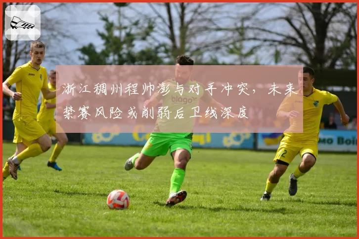 浙江稠州程帅澎与对手冲突,未来禁赛风险或削弱后卫线深度