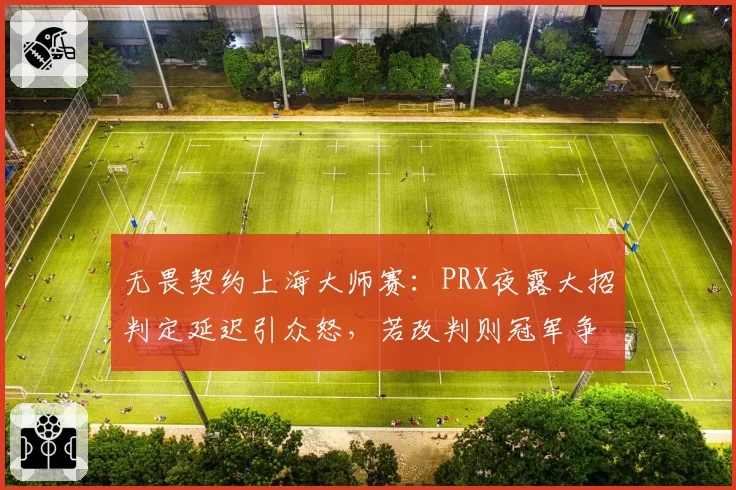 无畏契约上海大师赛：PRX夜露大招判定延迟引众怒，若改判则冠军争夺轨迹改写