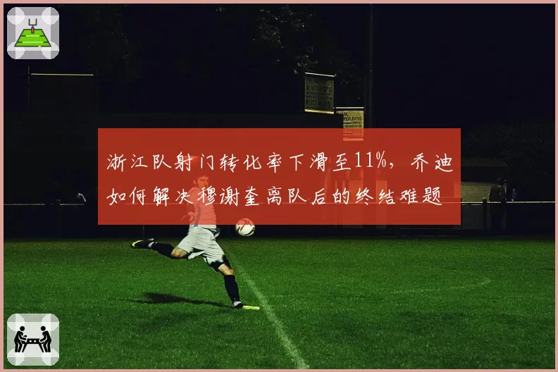 浙江队射门转化率下滑至11%,乔迪如何解决穆谢奎离队后的终结难题?