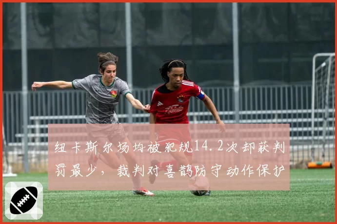 纽卡斯尔场均被犯规14.2次却获判罚最少，裁判对喜鹊防守动作保护不足