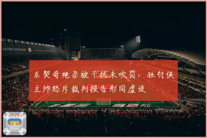 东契奇绝杀被干扰未吹罚,独行侠主帅怒斥裁判报告形同虚设