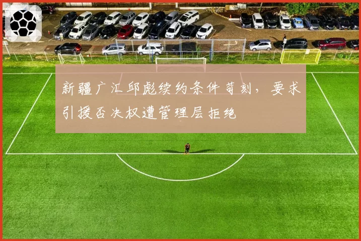 新疆广汇邱彪续约条件苛刻，要求引援否决权遭管理层拒绝
