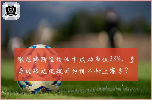 维尼修斯场均传中成功率仅28%，皇马边路进攻效率为何不如上赛季？