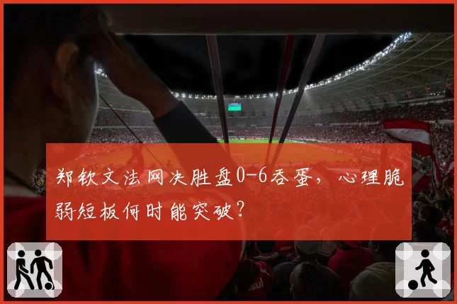 郑钦文法网决胜盘0-6吞蛋，心理脆弱短板何时能突破？