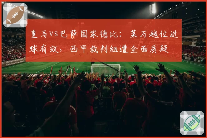皇马vs巴萨国家德比：莱万越位进球有效，西甲裁判组遭全面质疑