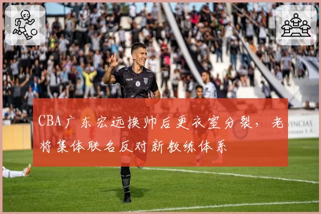 CBA广东宏远换帅后更衣室分裂，老将集体联名反对新教练体系