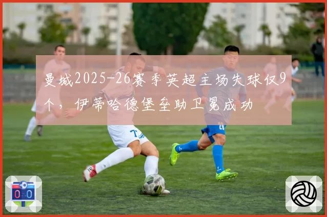 曼城2025-26赛季英超主场失球仅9个,伊蒂哈德堡垒助卫冕成功