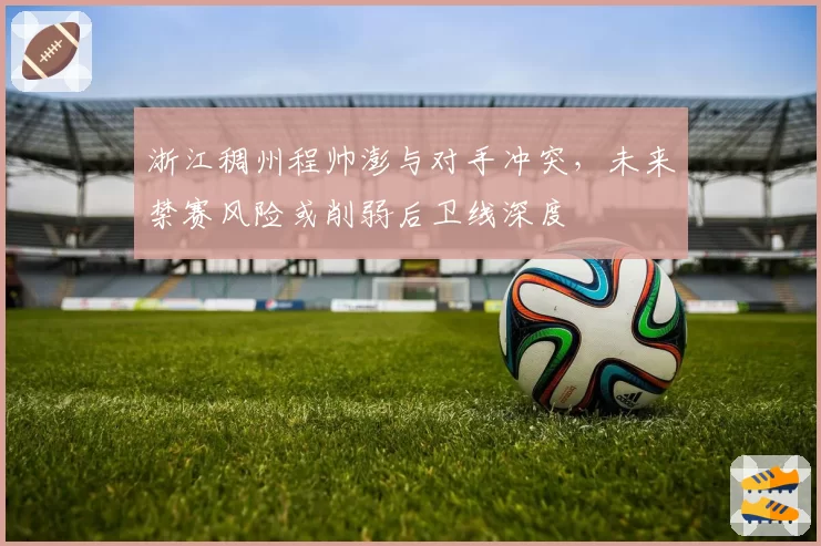 浙江稠州程帅澎与对手冲突,未来禁赛风险或削弱后卫线深度