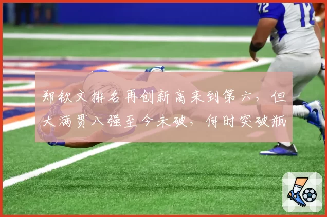 郑钦文排名再创新高来到第六，但大满贯八强至今未破，何时突破瓶颈？