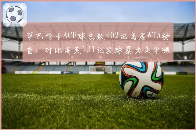 萨巴伦卡ACE球总数402记高居WTA榜首，对比高芙131记发球暴力美学碾压__br_