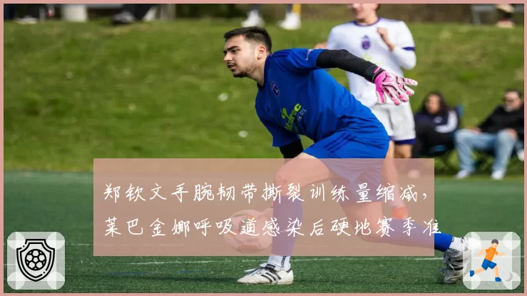 郑钦文手腕韧带撕裂训练量缩减，莱巴金娜呼吸道感染后硬地赛季准备不足