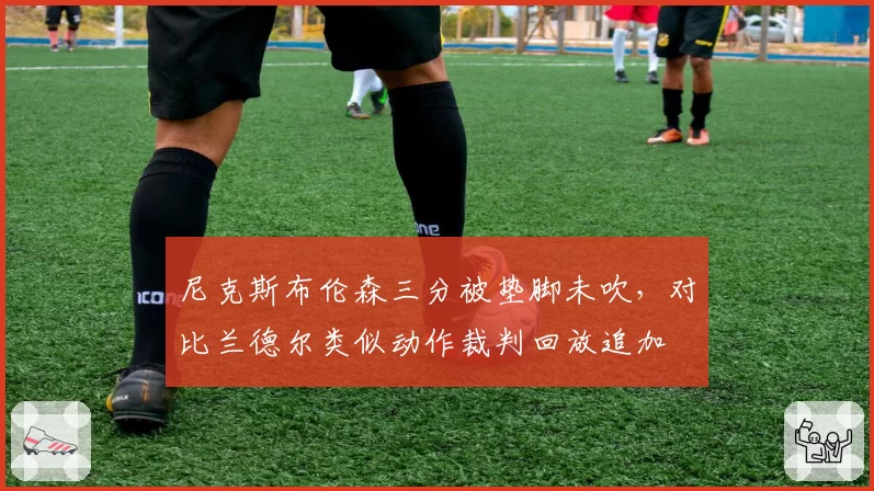 尼克斯布伦森三分被垫脚未吹，对比兰德尔类似动作裁判回放追加
