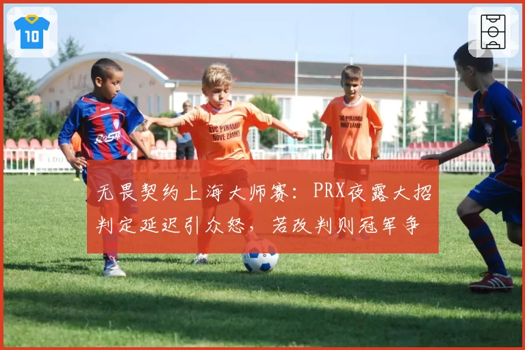 无畏契约上海大师赛：PRX夜露大招判定延迟引众怒，若改判则冠军争夺轨迹改写