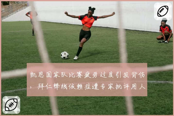 凯恩国家队比赛疲劳过度引发背伤，拜仁锋线依赖症遭专家批评用人不当