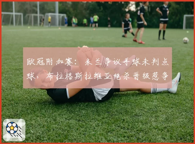 欧冠附加赛：米兰争议手球未判点球，布拉格斯拉维亚绝杀晋级惹争议