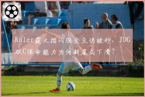 Ruler霞大招闪现全交仍被秒，JDG双C保命能力为何断崖式下滑？