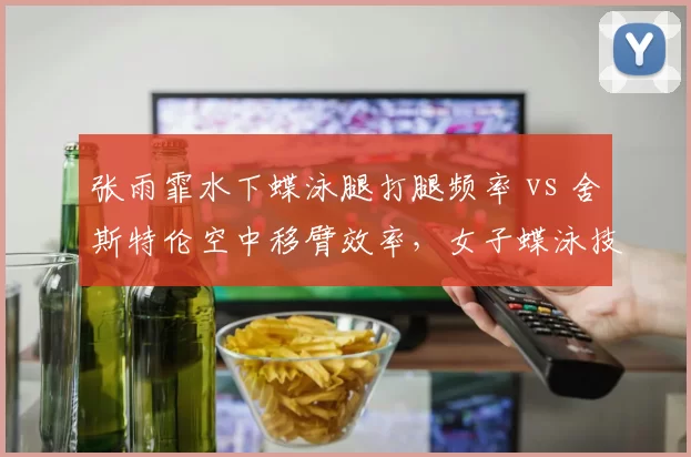 张雨霏水下蝶泳腿打腿频率 vs 舍斯特伦空中移臂效率,女子蝶泳技术细节