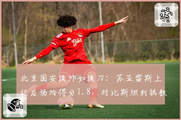 北京国安换帅如换刀:苏亚雷斯上任后场均得分1.8,对比斯坦利执教同期效率提升几何