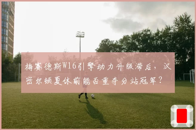 梅赛德斯W16引擎动力升级滞后,汉密尔顿夏休前能否重夺分站冠军?