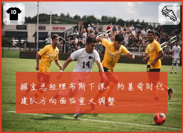 掘金总经理布斯下课，约基奇时代建队方向面临重大调整