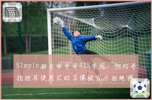 S1mple狙击命中率42%夺冠,但对手指控其使用宏的录像被官方拒绝调查