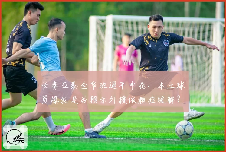 长春亚泰全华班逼平申花,本土球员爆发是否预示外援依赖症缓解?