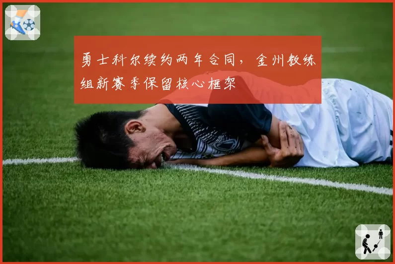 勇士科尔续约两年合同,金州教练组新赛季保留核心框架