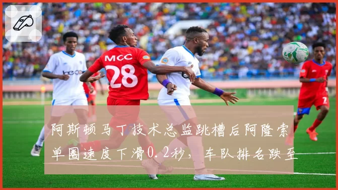 阿斯顿马丁技术总监跳槽后阿隆索单圈速度下滑0.2秒,车队排名跌至第六