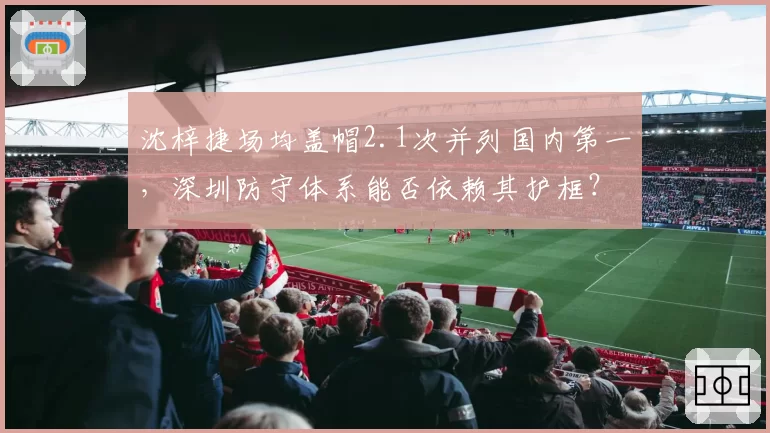 沈梓捷场均盖帽2.1次并列国内第一,深圳防守体系能否依赖其护框?