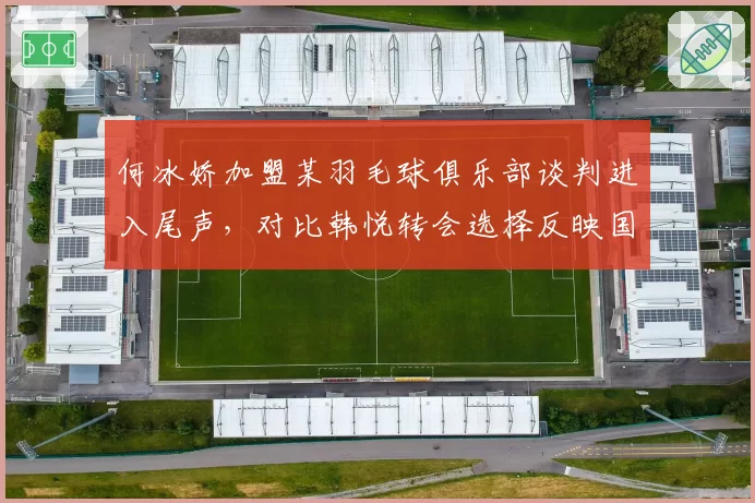 何冰娇加盟某羽毛球俱乐部谈判进入尾声,对比韩悦转会选择反映国羽梯队建设思路