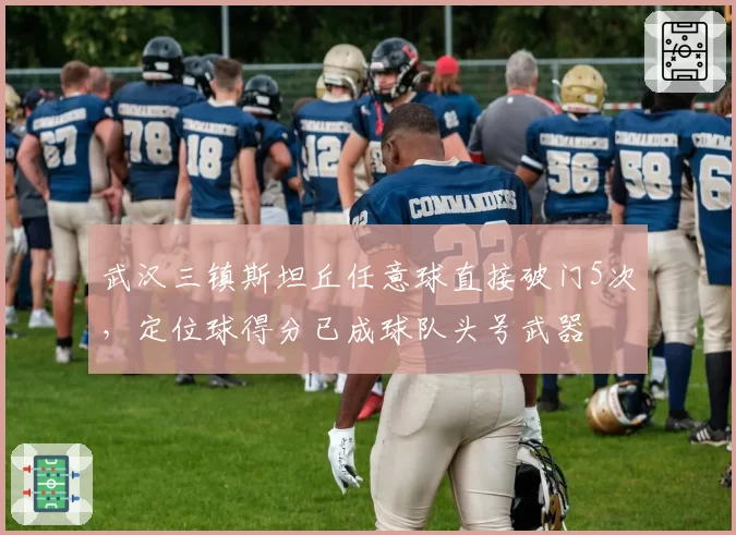 武汉三镇斯坦丘任意球直接破门5次，定位球得分已成球队头号武器