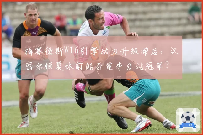 梅赛德斯W16引擎动力升级滞后,汉密尔顿夏休前能否重夺分站冠军?