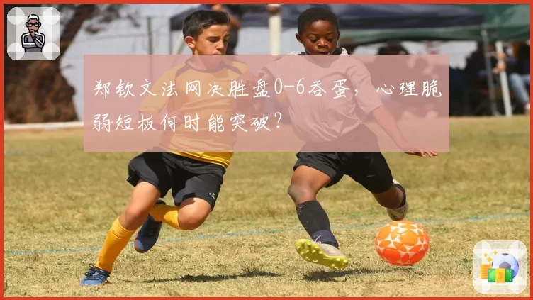 郑钦文法网决胜盘0-6吞蛋，心理脆弱短板何时能突破？