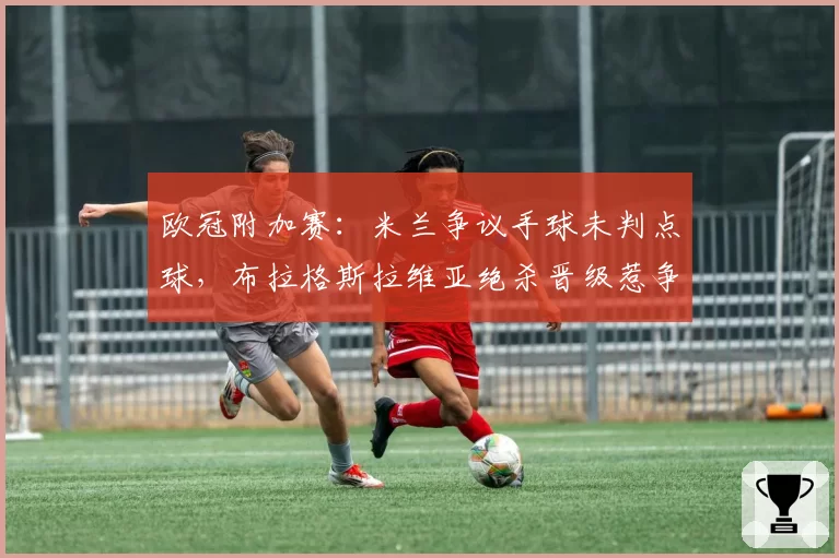 欧冠附加赛:米兰争议手球未判点球,布拉格斯拉维亚绝杀晋级惹争议