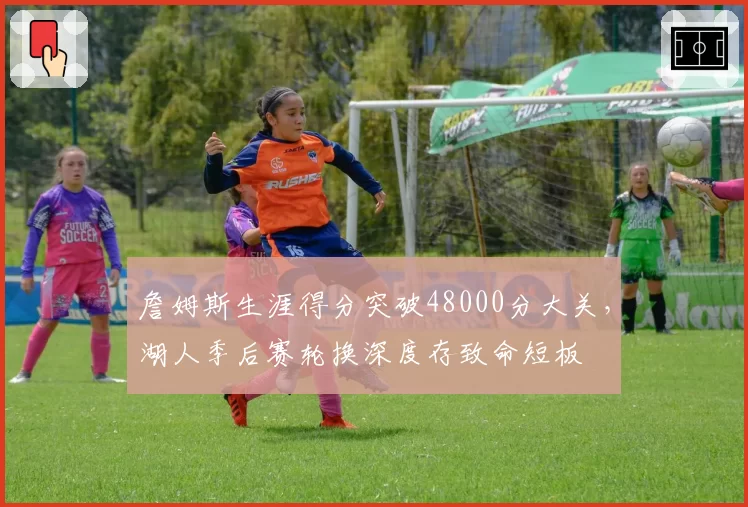 詹姆斯生涯得分突破48000分大关,湖人季后赛轮换深度存致命短板