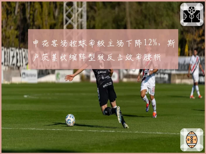 申花客场控球率较主场下降12%，斯卢茨基收缩阵型致反击效率腰斩