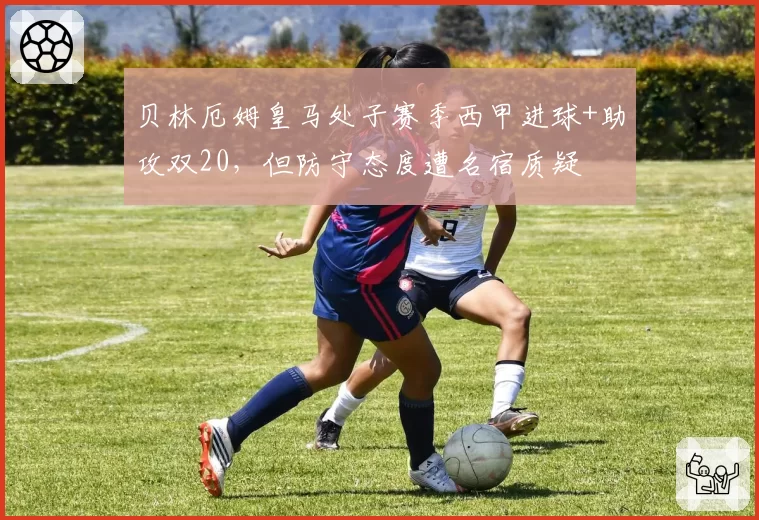 贝林厄姆皇马处子赛季西甲进球+助攻双20，但防守态度遭名宿质疑